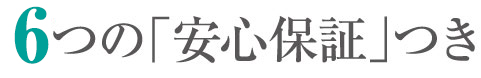 6つの「安心保証」つき