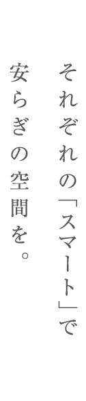 それぞれの「スマート」で
安らぎの空間を。