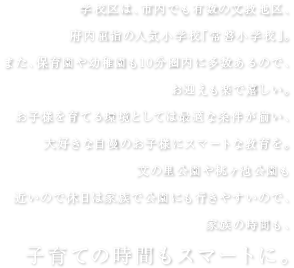 学校区は、市内でも有数の文教地区、府内屈指の人気小学校「常磐小学校」が徒歩9分なので通学も安心。また、保育園や幼稚園も10分圏内に多数あるので、
お迎えも楽で嬉しい。お子様を育てる環境としては最適な条件が揃い、大好きな自慢のお子様にスマートな教育を。文の里公園徒歩4分、桃ヶ池公園徒歩10分と近いので休日は家族で公園にも行きやすいので、家族の時間も、子育ての時間もスマートに。